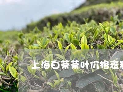 上海白茶茶叶价格表和图片/2023033101917