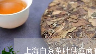 上海白茶茶叶供应商有哪些/2023033119461