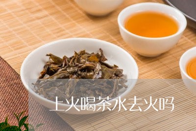 上火喝茶水去火吗/2023032534060