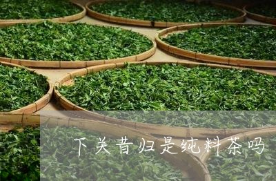 下关昔归是纯料茶吗/2023032269494