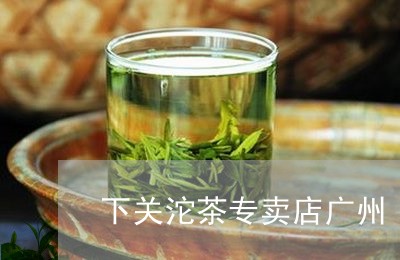 下关沱茶专卖店广州/2023032214251