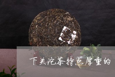 下关沱茶特点厚重的/2023032240373