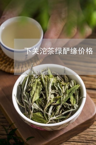 下关沱茶绿酽缘价格/2023032172813