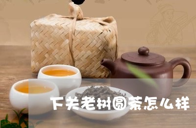 下关老树圆茶怎么样/2023041676350