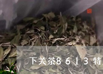 下关茶8613特点/2023041676270