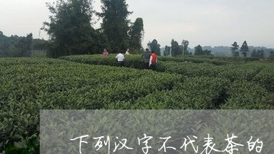 下列汉字不代表茶的/2023032195371