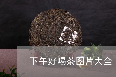 下午好喝茶图片大全/2023041659515