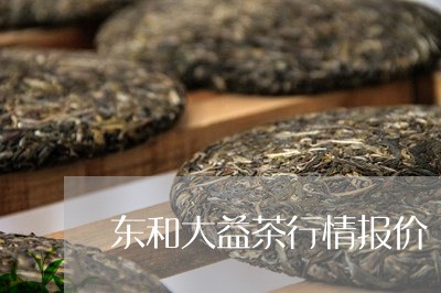 东和大益茶行情报价/2023032192738