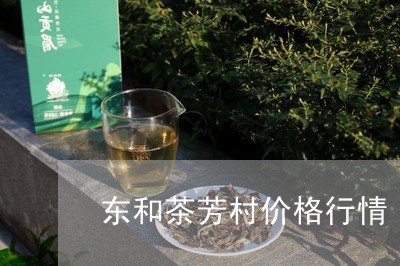 东和茶芳村价格行情/2023041764017