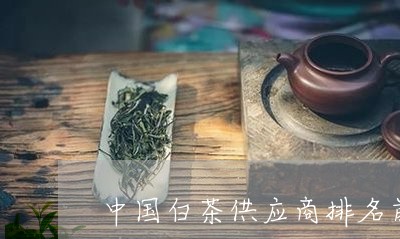 中国白茶供应商排名前十名/2023040151592