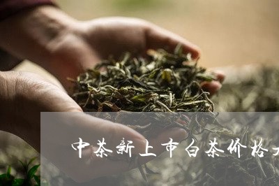 中茶新上市白茶价格是多少/2023040168483