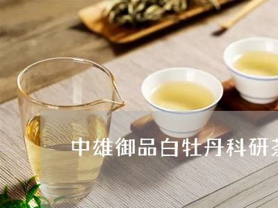 中雄御品白牡丹科研茶价格/2023033127370