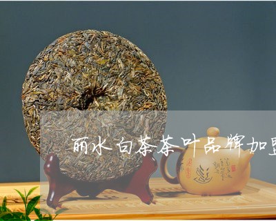 丽水白茶茶叶品牌加盟代理/2023040192606