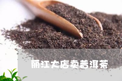 丽江大店卖普洱茶/2023041057392