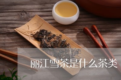 丽江雪茶是什么茶类/2023041785270