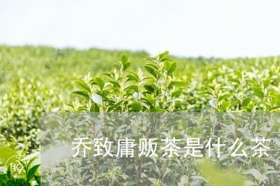 乔致庸贩茶是什么茶/2023031965836