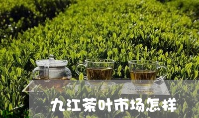 九江茶叶市场怎样/2023032538350