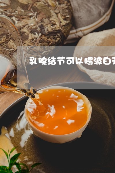 乳腺结节可以喝波白茶吗/2023033120503