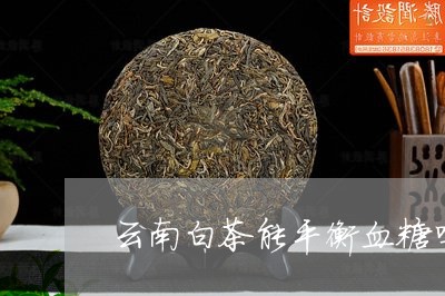 云南白茶能平衡血糖吗孕妇/2023040195261