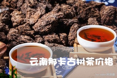 云南那卡古树茶价格/2023032103026