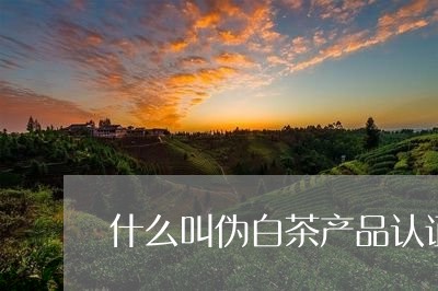 什么叫伪白茶产品认证标识/2023040172728