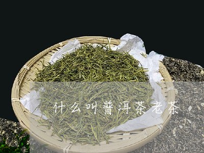 什么叫普洱茶老茶/2023041112606