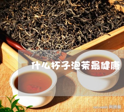 什么杯子泡茶最健康/2023041630827