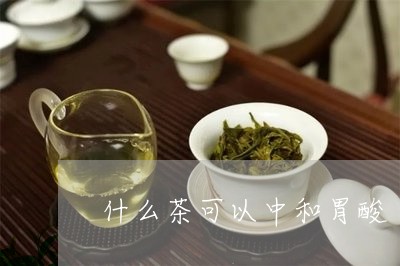 什么茶可以中和胃酸/2023041523825