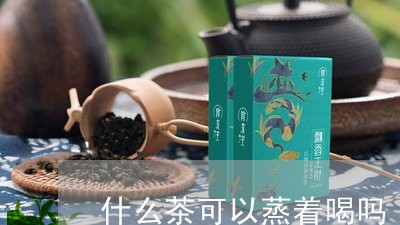 什么茶可以蒸着喝吗/2023031930393