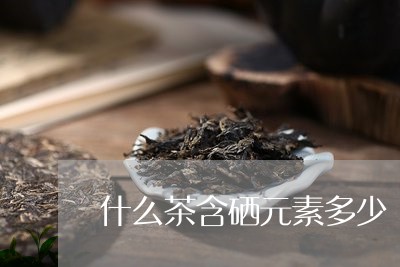 什么茶含硒元素多少/2023041519382