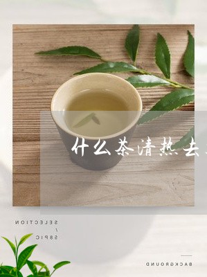 什么茶清热去火通便/2023032007149