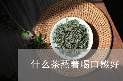 什么茶蒸着喝口感好/2023041505038