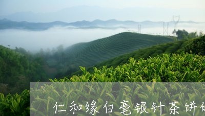 仁和缘白毫银针茶饼的价格/2023033140503