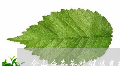 仓山白茶茶叶销售直播平台/2023040112835