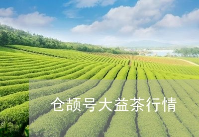 仓颉号大益茶行情/2023032671604