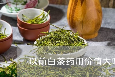 以前白茶药用价值大吗/2023040106158