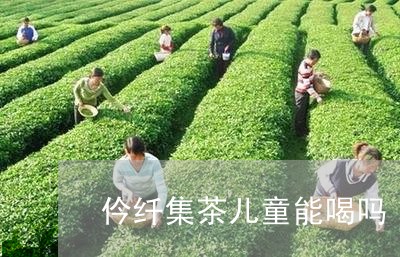 仱纤集茶儿童能喝吗/2023031822725