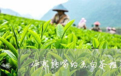 体寒能喝的美白茶推荐一下/2023040127470