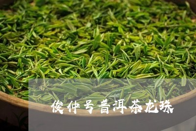 俊仲号普洱茶龙珠/2023031707059