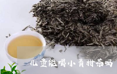 儿童能喝小青柑茶吗/2023032253717