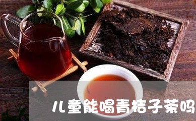 儿童能喝青桔子茶吗/2023041434048