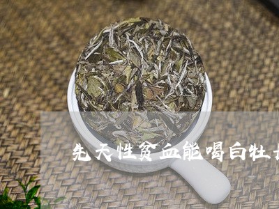 先天性贫血能喝白牡丹茶吗/2023040254260