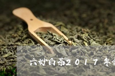 六妙白茶2017年价格表/2023033016062