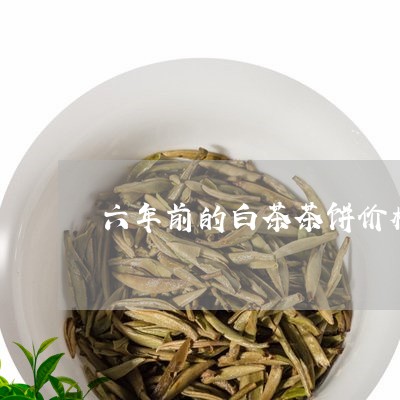 六年前的白茶茶饼价格图片/2023040257169