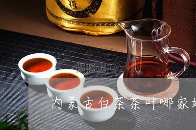 内蒙古白茶茶叶哪家好一些/2023040294048