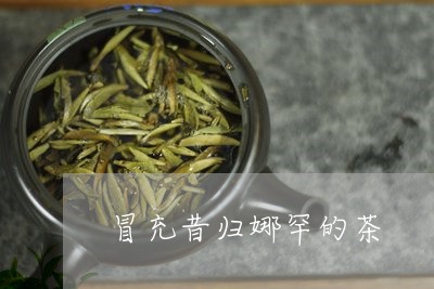 冒充昔归娜罕的茶/2023032668213