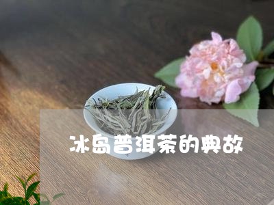 冰岛普洱茶的典故/2023041282815