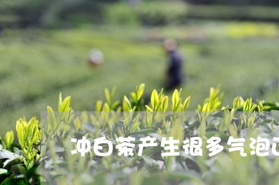 冲白茶产生很多气泡正常吗/2023040214057