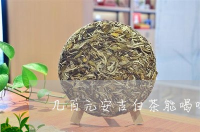 几百元安吉白茶能喝吗/2023040293814