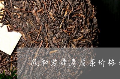 凤和君鼎寿眉茶价格表大全/2023040273049